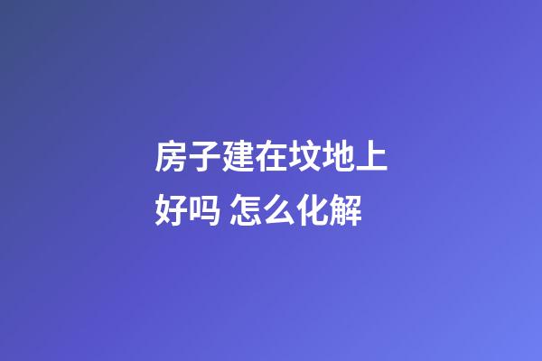 房子建在坟地上好吗 怎么化解